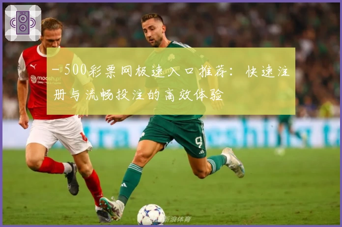 - 500彩票网极速入口推荐：快速注册与流畅投注的高效体验