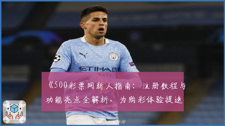 《500彩票网新人指南：注册教程与功能亮点全解析，为购彩体验提速升级》
