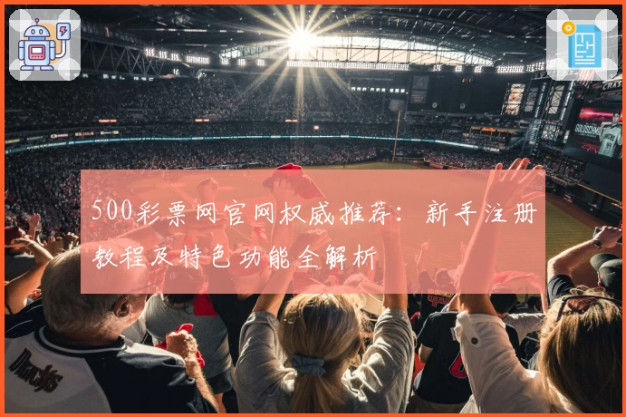500彩票网官网权威推荐：新手注册教程及特色功能全解析
