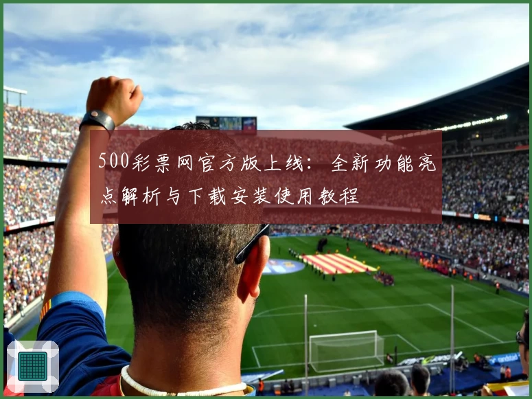 500彩票网官方版上线：全新功能亮点解析与下载安装使用教程