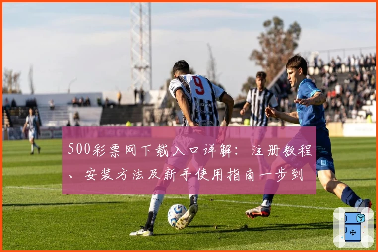 500彩票网下载入口详解：注册教程、安装方法及新手使用指南一步到位