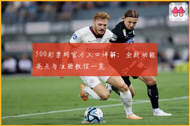 500彩票网官方入口详解：全新功能亮点与注册教程一览