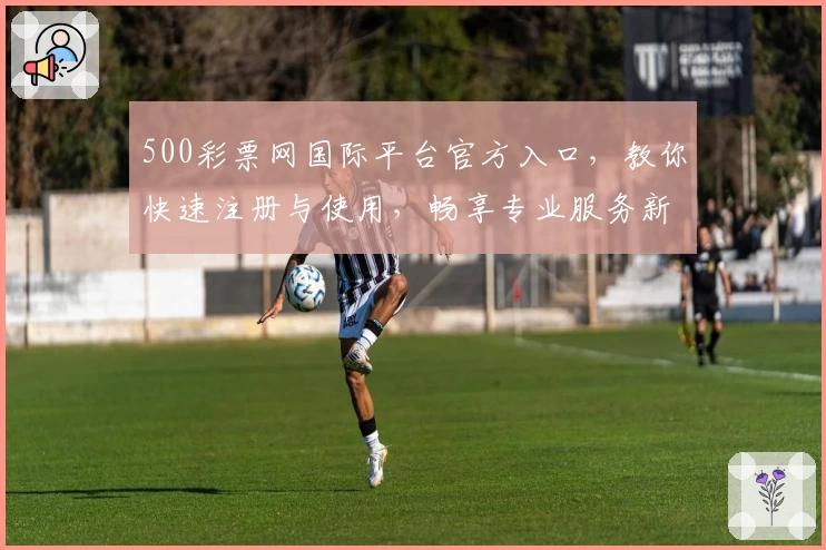 500彩票网国际平台官方入口，教你快速注册与使用，畅享专业服务新体验