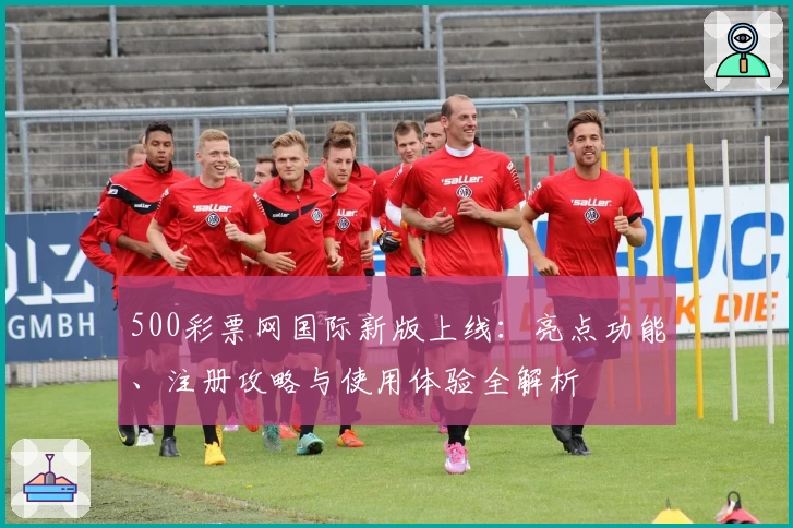 500彩票网国际新版上线：亮点功能、注册攻略与使用体验全解析
