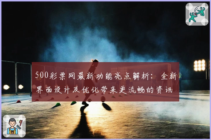 500彩票网最新功能亮点解析：全新界面设计及优化带来更流畅的资讯体验