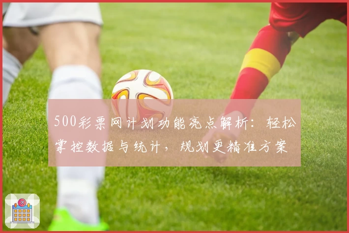 500彩票网计划功能亮点解析：轻松掌控数据与统计，规划更精准方案