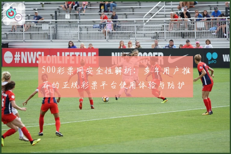 500彩票网安全性解析：多年用户推荐的正规彩票平台使用体验与防护指南