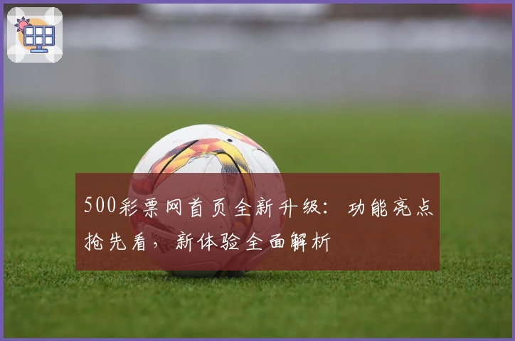 500彩票网首页全新升级：功能亮点抢先看，新体验全面解析