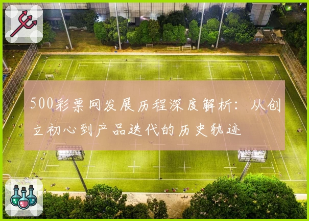 500彩票网发展历程深度解析：从创立初心到产品迭代的历史轨迹