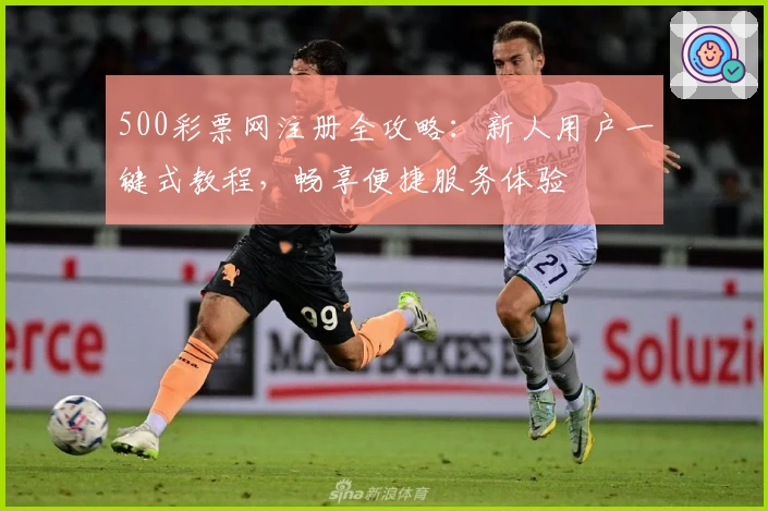 500彩票网注册全攻略：新人用户一键式教程，畅享便捷服务体验