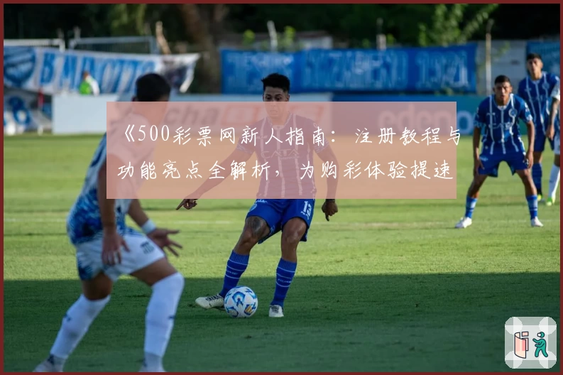 《500彩票网新人指南：注册教程与功能亮点全解析，为购彩体验提速升级》
