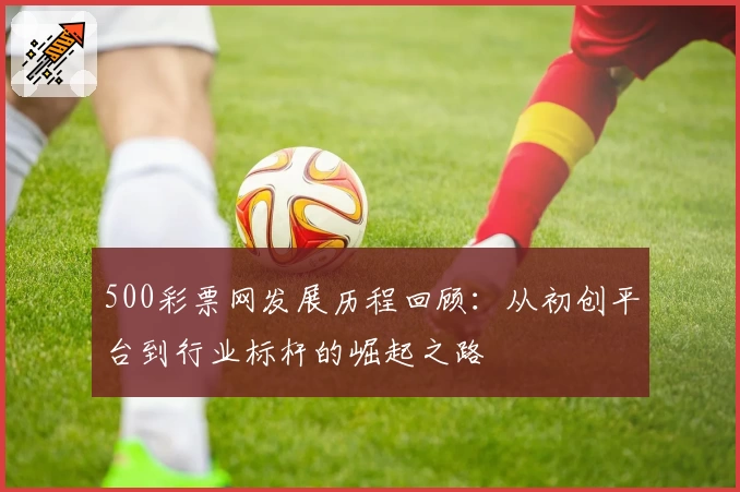 500彩票网发展历程回顾：从初创平台到行业标杆的崛起之路