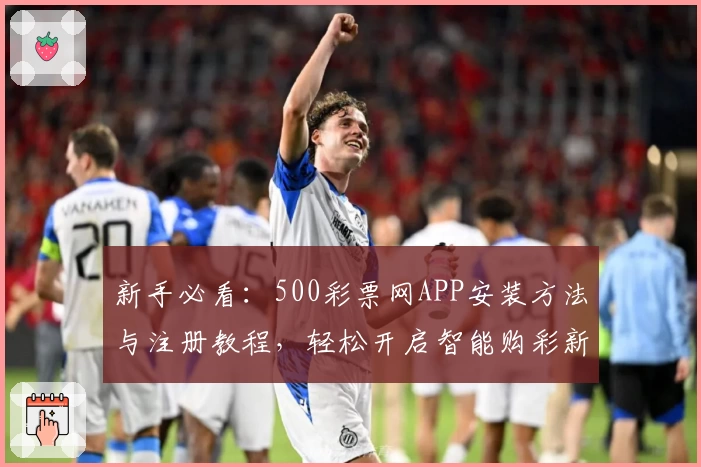 新手必看:500彩票网APP安装方法与注册教程,轻松开启智能购彩新体验