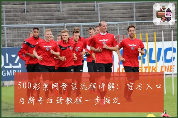 500彩票网登录流程详解：官方入口与新手注册教程一步搞定