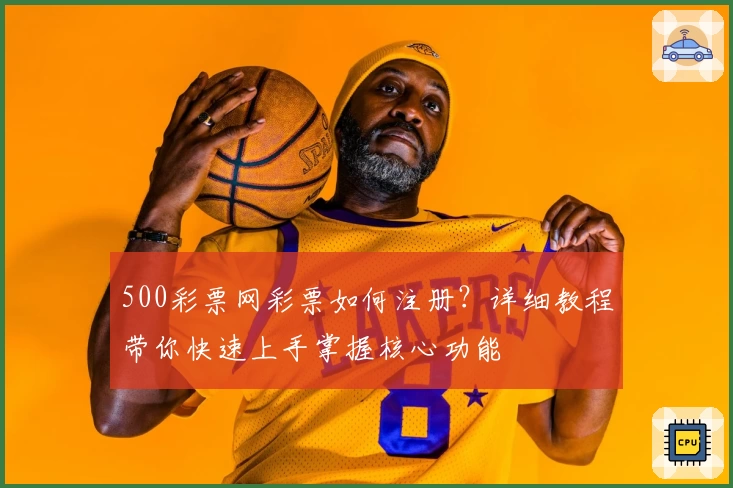 500彩票网彩票如何注册？详细教程带你快速上手掌握核心功能