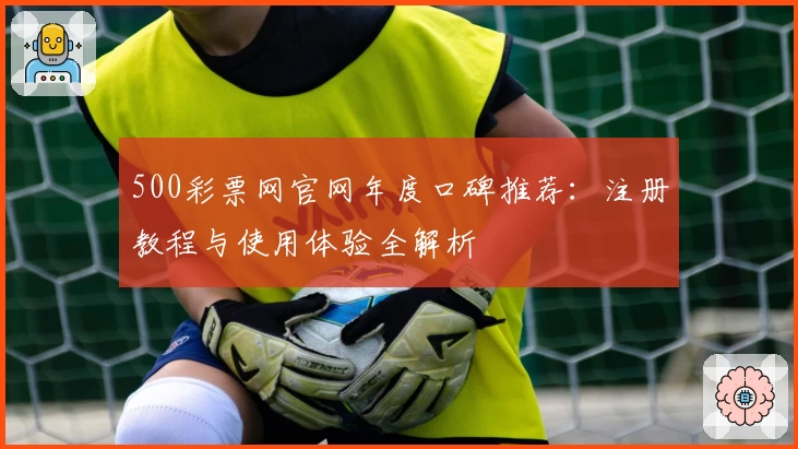 500彩票网官网年度口碑推荐：注册教程与使用体验全解析