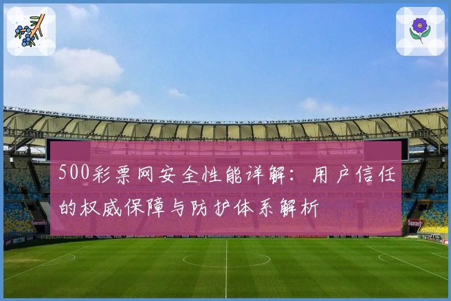 500彩票网安全性能详解：用户信任的权威保障与防护体系解析