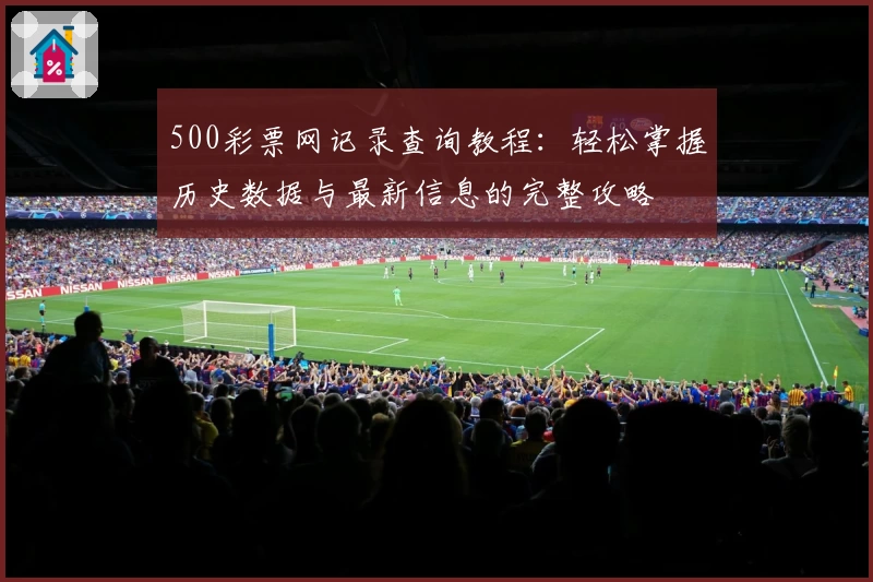 500彩票网记录查询教程：轻松掌握历史数据与最新信息的完整攻略