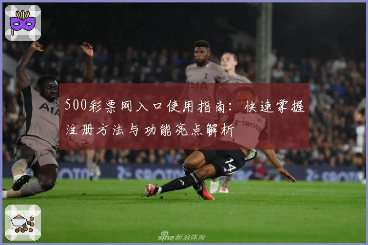 500彩票网入口使用指南：快速掌握注册方法与功能亮点解析