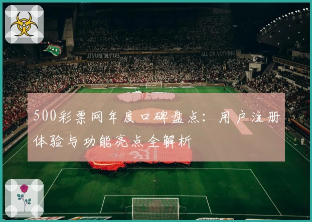 500彩票网年度口碑盘点：用户注册体验与功能亮点全解析