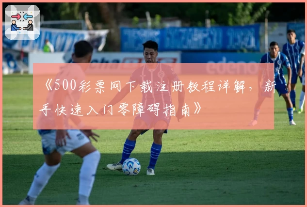 《500彩票网下载注册教程详解，新手快速入门零障碍指南》
