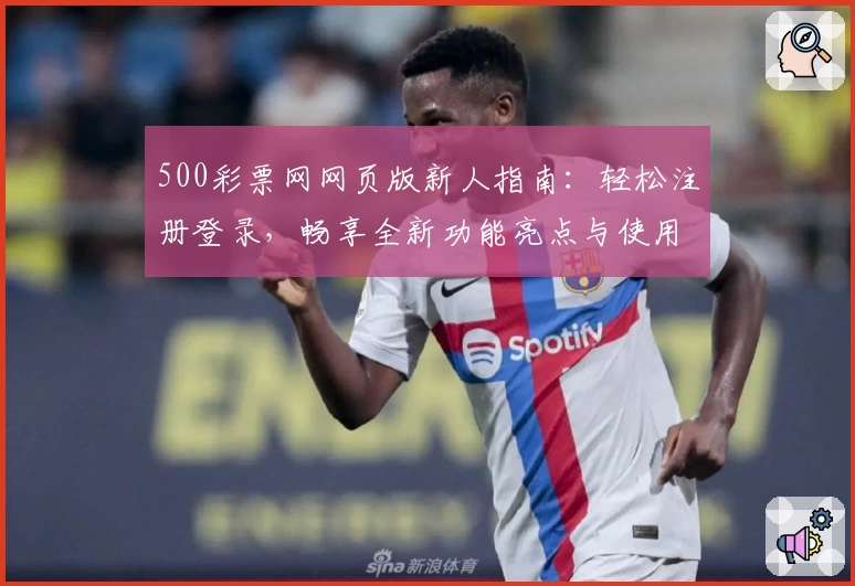 500彩票网网页版新人指南：轻松注册登录，畅享全新功能亮点与使用体验