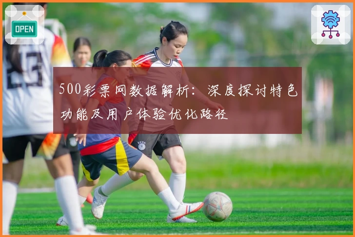 500彩票网数据解析：深度探讨特色功能及用户体验优化路径