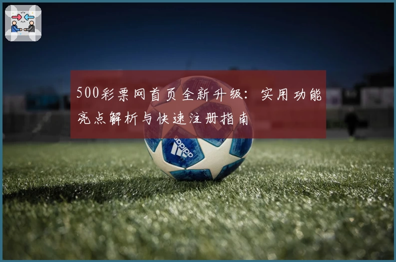 500彩票网首页全新升级：实用功能亮点解析与快速注册指南