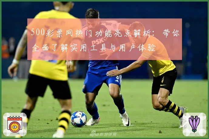 500彩票网热门功能亮点解析：带你全面了解实用工具与用户体验