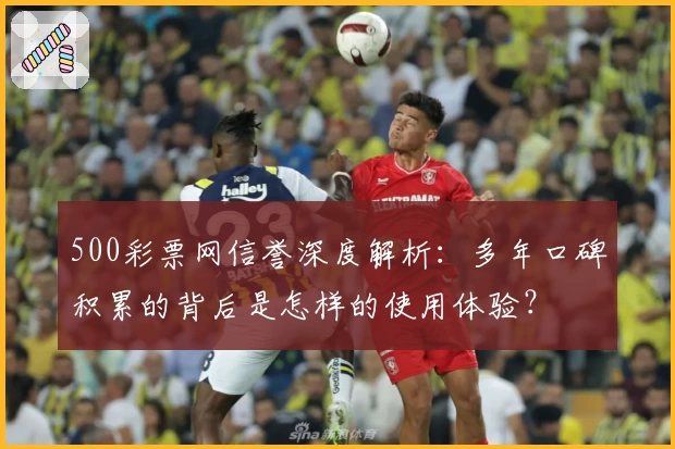 500彩票网信誉深度解析:多年口碑积累的背后是怎样的使用体验?