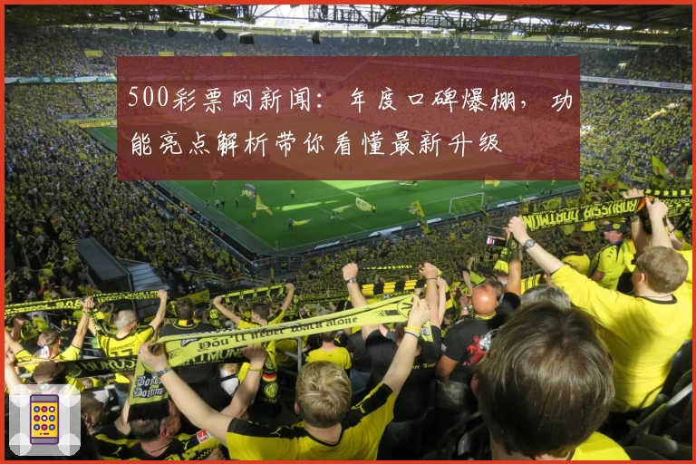 500彩票网新闻：年度口碑爆棚，功能亮点解析带你看懂最新升级