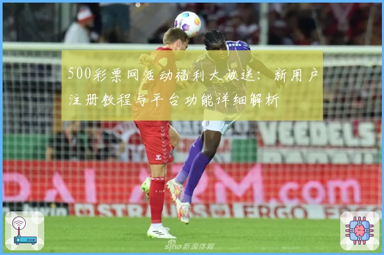 500彩票网活动福利大放送：新用户注册教程与平台功能详细解析