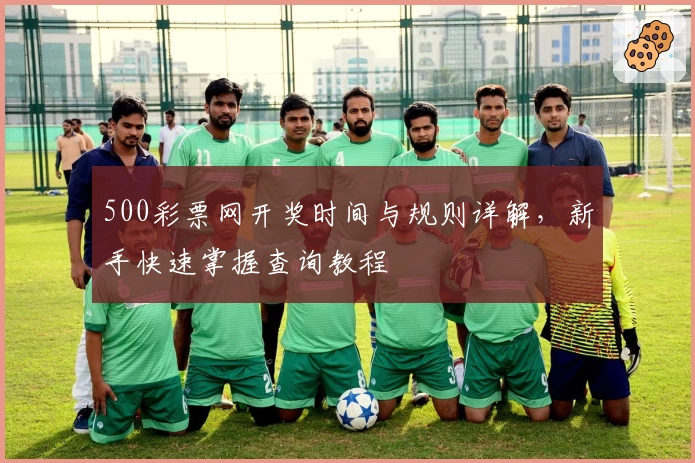 500彩票网开奖时间与规则详解，新手快速掌握查询教程