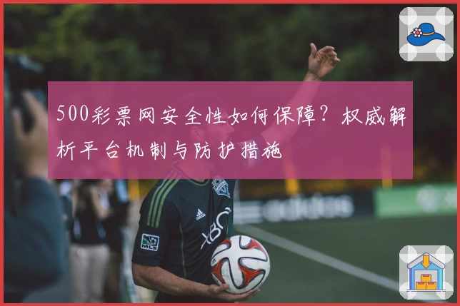 500彩票网安全性如何保障？权威解析平台机制与防护措施