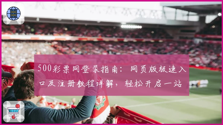 500彩票网登录指南：网页版极速入口及注册教程详解，轻松开启一站式购彩体验
