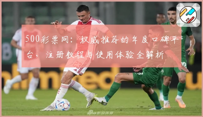 500彩票网：权威推荐的年度口碑平台，注册教程与使用体验全解析