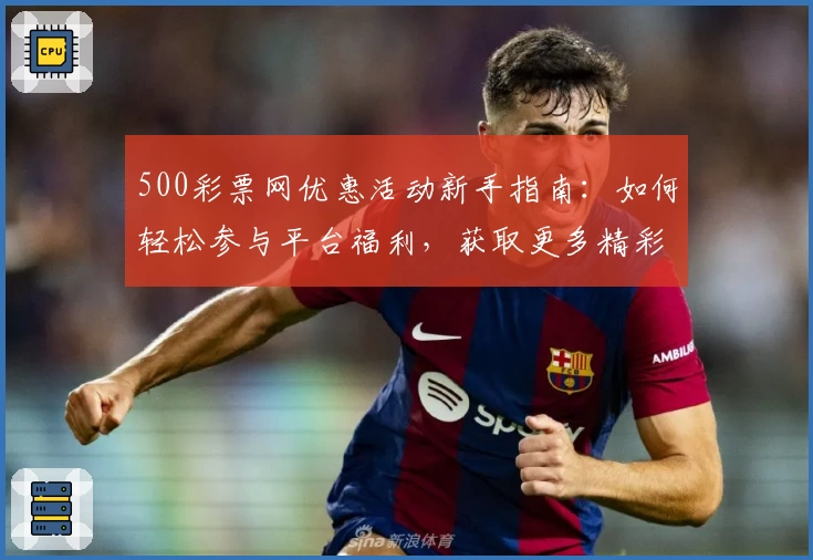 500彩票网优惠活动新手指南：如何轻松参与平台福利，获取更多精彩权益
