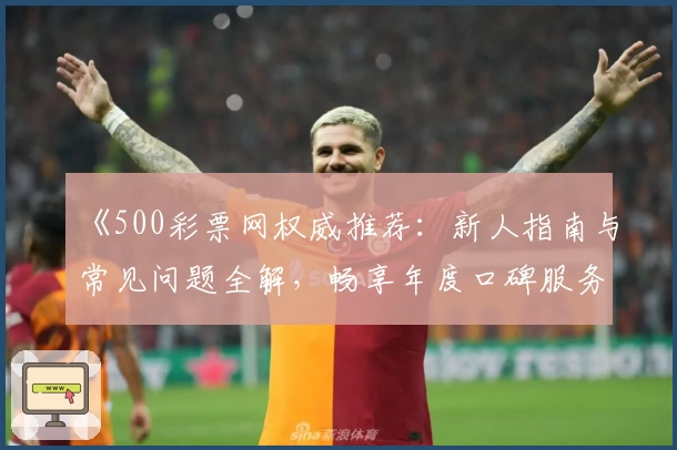 《500彩票网权威推荐：新人指南与常见问题全解，畅享年度口碑服务》