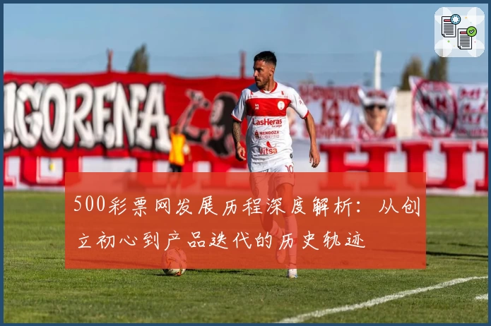 500彩票网发展历程深度解析：从创立初心到产品迭代的历史轨迹