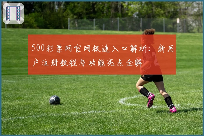 500彩票网官网极速入口解析：新用户注册教程与功能亮点全解