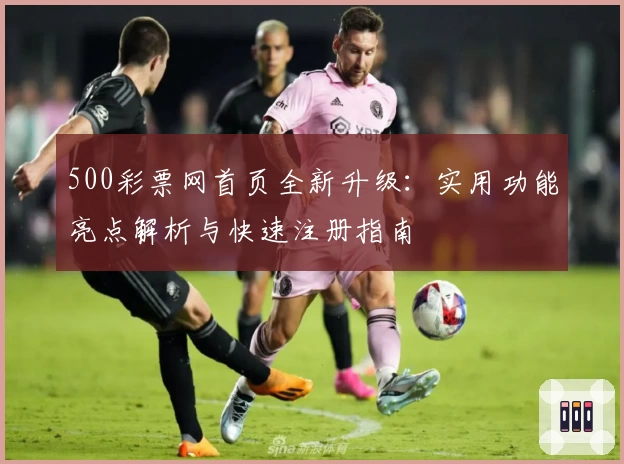 500彩票网首页全新升级:实用功能亮点解析与快速注册指南