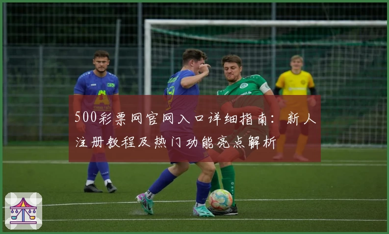 500彩票网官网入口详细指南：新人注册教程及热门功能亮点解析