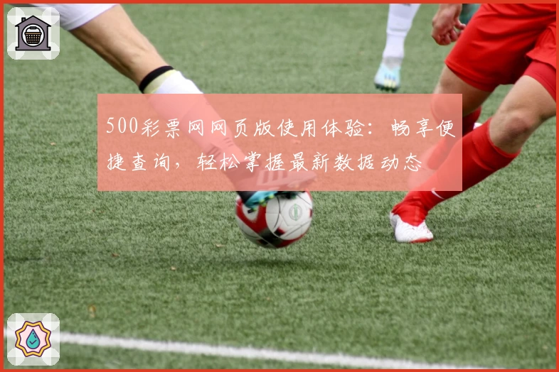 500彩票网网页版使用体验：畅享便捷查询，轻松掌握最新数据动态