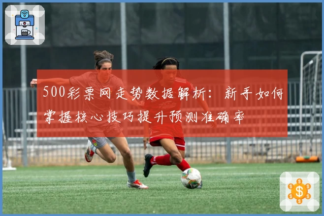 500彩票网走势数据解析：新手如何掌握核心技巧提升预测准确率