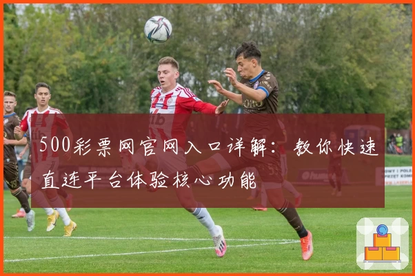 500彩票网官网入口详解：教你快速直连平台体验核心功能