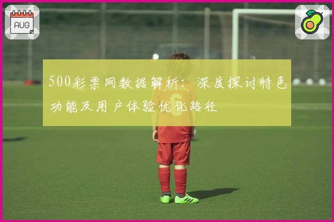 500彩票网数据解析：深度探讨特色功能及用户体验优化路径