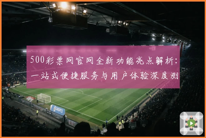 500彩票网官网全新功能亮点解析：一站式便捷服务与用户体验深度测评