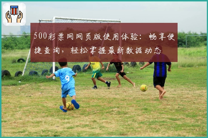 500彩票网网页版使用体验：畅享便捷查询，轻松掌握最新数据动态