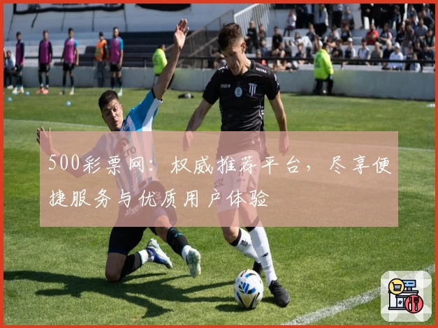 500彩票网：权威推荐平台，尽享便捷服务与优质用户体验
