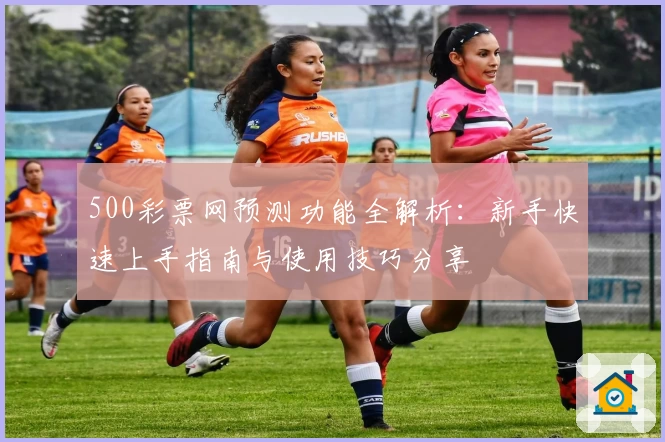 500彩票网预测功能全解析:新手快速上手指南与使用技巧分享